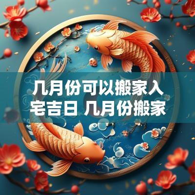 几月份可以搬家入宅吉日 几月份搬家最好2025年