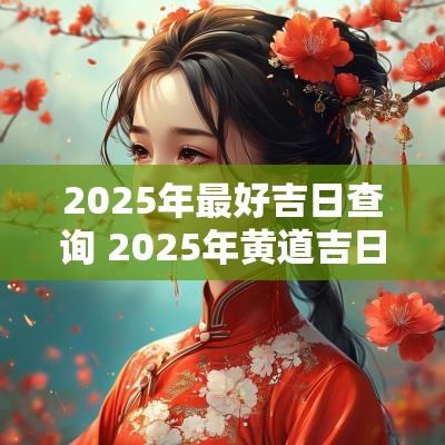 2025年最好吉日查询 2025年黄道吉日查询结果