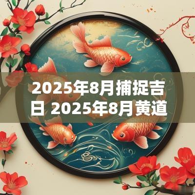 2025年8月捕捉吉日 2025年8月黄道吉日