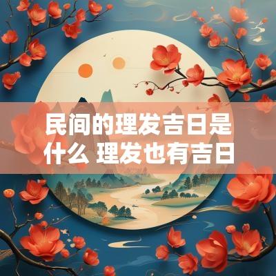 民间的理发吉日是什么 理发也有吉日
