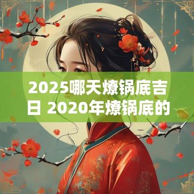 2025哪天燎锅底吉日 2025年燎锅底的日子怎么选