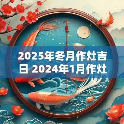 2025年冬月作灶吉日 2025年1月作灶吉日