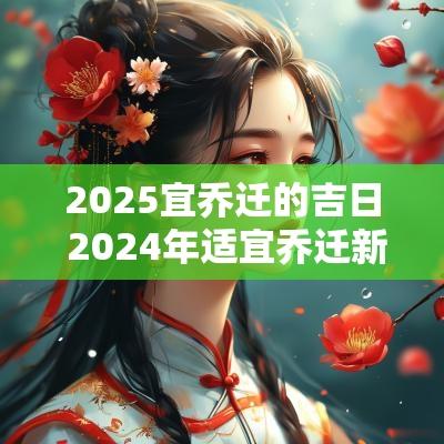 2025宜乔迁的吉日 2025年适宜乔迁新居的日子