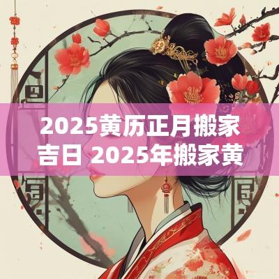 2025黄历正月搬家吉日 2025年搬家黄道吉日一览表
