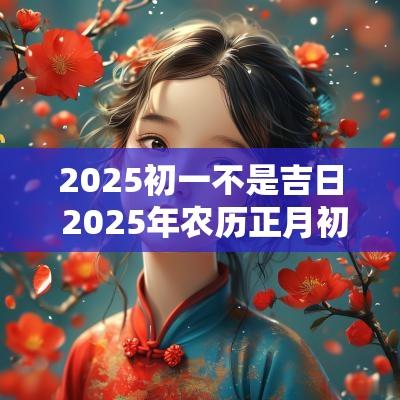 2025初一不是吉日 2025年农历正月初一是什么日