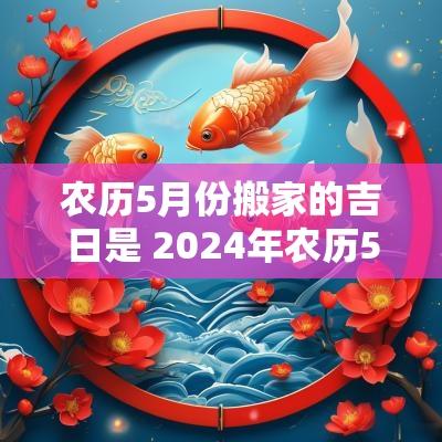 农历5月份搬家的吉日是 2025年农历5月份搬家黄道吉日