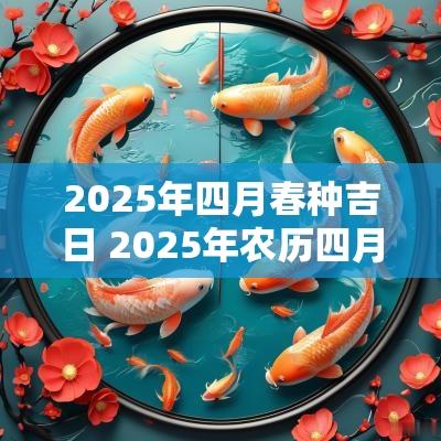 2025年四月春种吉日 2025年农历四月黄道吉日查询