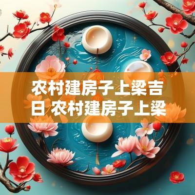 农村建房子上梁吉日 农村建房子上梁有什么讲究