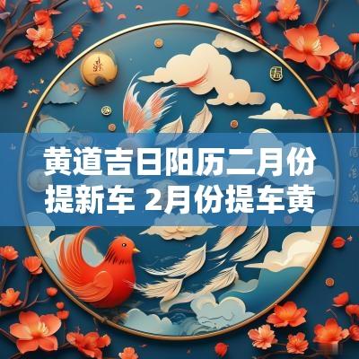 黄道吉日阳历二月份提新车 2月份提车黄道吉日查询