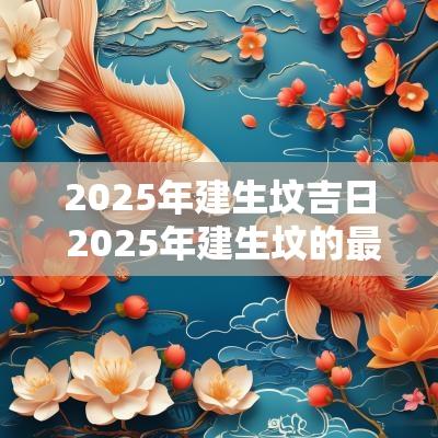 2025年建生坟吉日 2025年建生坟的最佳时间表