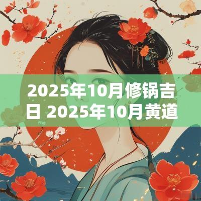 2025年10月修锅吉日 2025年10月黄道吉日一览表