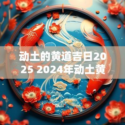 动土的黄道吉日2025 2025年动土黄道吉日