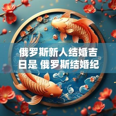 俄罗斯新人结婚吉日是 俄罗斯结婚纪念日