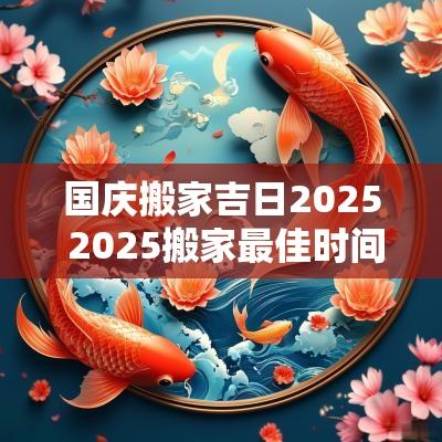 国庆搬家吉日2025 2025搬家最佳时间表