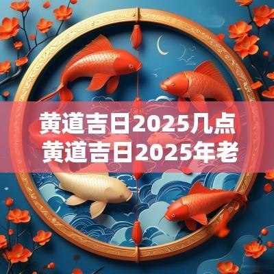 黄道吉日2025几点 黄道吉日2025年老黄历查询