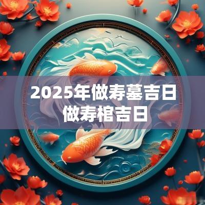 2025年做寿墓吉日 做寿棺吉日