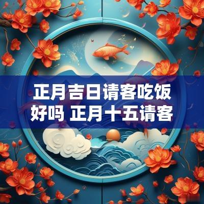 正月吉日请客吃饭好吗 正月十五请客吃饭好吗