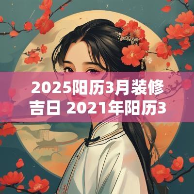 2025阳历3月装修吉日 2025年阳历3月份装修吉日