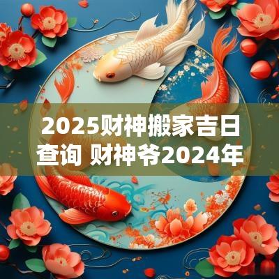 2025财神搬家吉日查询 财神爷2025年搬家吉日