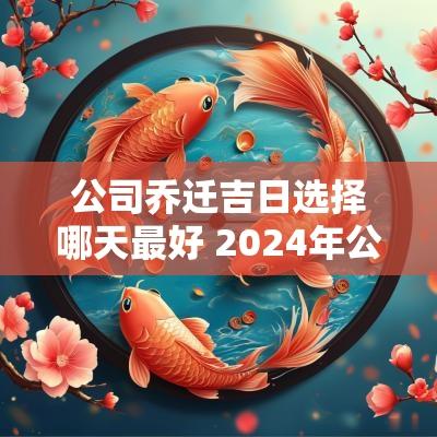 公司乔迁吉日选择哪天最好 2025年公司乔迁吉日