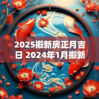 2025搬新房正月吉日 2025年1月搬新房吉日