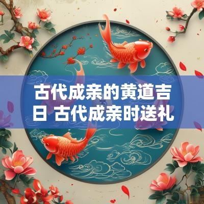 古代成亲的黄道吉日 古代成亲时送礼