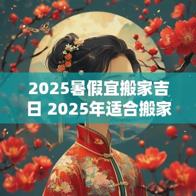 2025暑假宜搬家吉日 2025年适合搬家的黄道吉日