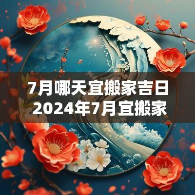 7月哪天宜搬家吉日 2025年7月宜搬家的日子
