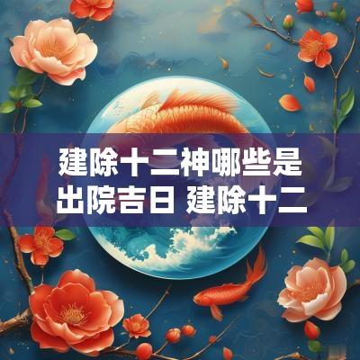 建除十二神哪些是出院吉日 建除十二神黄道吉日闭日