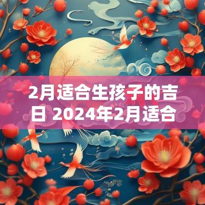 2月适合生孩子的吉日 2025年2月适合生孩子的时间
