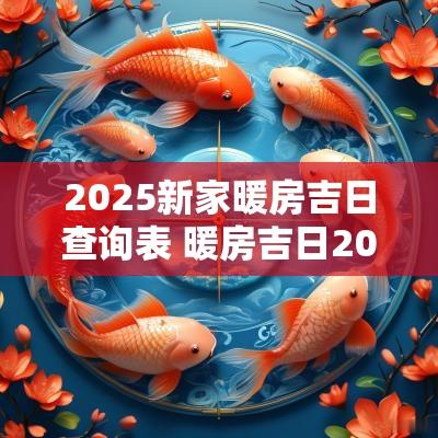 2025新家暖房吉日查询表 暖房吉日2025年