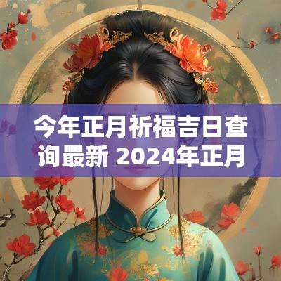 今年正月祈福吉日查询最新 2025年正月祈福黄道吉日