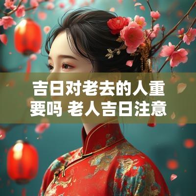 吉日对老去的人重要吗 老人吉日注意什么