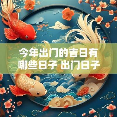 今年出门的吉日有哪些日子 出门日子2025年黄道吉日