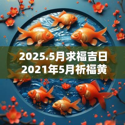 2025.5月求福吉日 2025年5月祈福黄道吉日