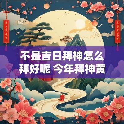 不是吉日拜神怎么拜好呢 今年拜神黄道吉日
