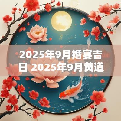 2025年9月婚宴吉日 2025年9月黄道吉日