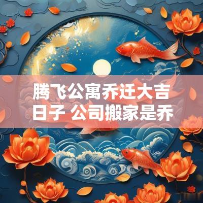 腾飞公寓乔迁大吉日子 公司搬家是乔迁之喜还是开业大吉