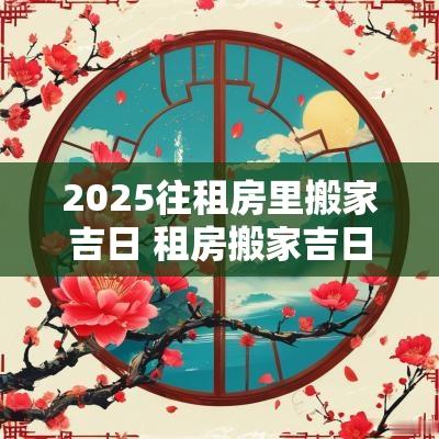2025往租房里搬家吉日 租房搬家吉日2025年9月