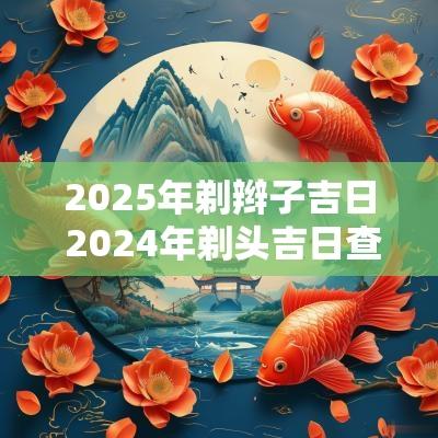 2025年剃辫子吉日 2025年剃头吉日查询表