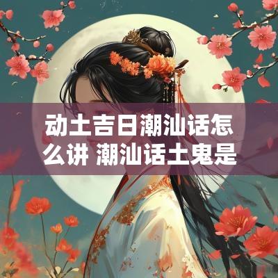 动土吉日潮汕话怎么讲 潮汕话土鬼是什么意思