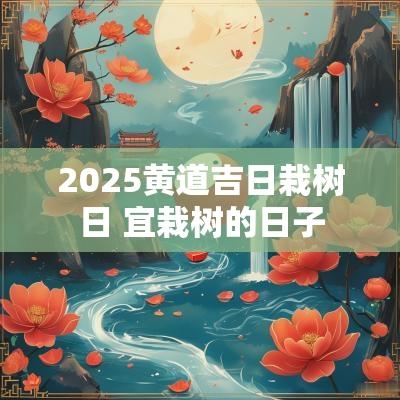 2025黄道吉日栽树日 宜栽树的日子