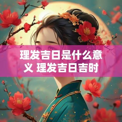 理发吉日是什么意义 理发吉日吉时