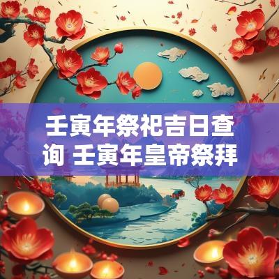 壬寅年祭祀吉日查询 壬寅年皇帝祭拜