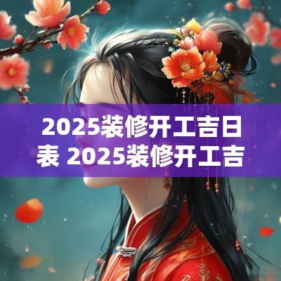 2025装修开工吉日表 2025装修开工吉日