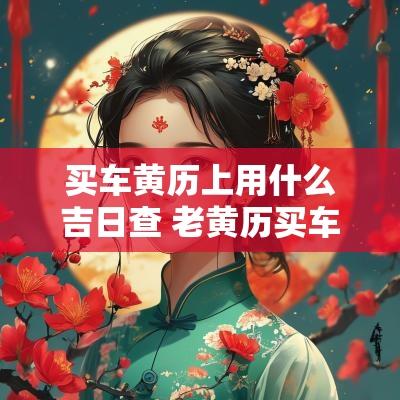 买车黄历上用什么吉日查 老黄历买车黄道吉日