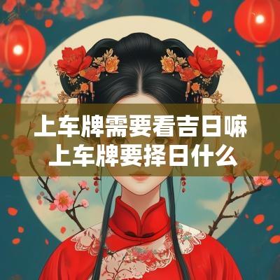 上车牌需要看吉日嘛 上车牌要择日什么日子好
