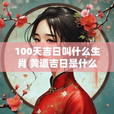 100天吉日叫什么生肖 黄道吉日是什么生肖动物