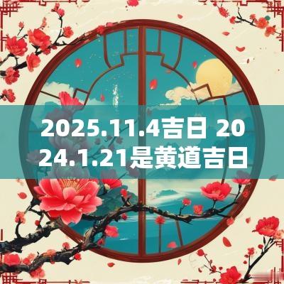 2025.11.4吉日 2025.1.21是黄道吉日吗