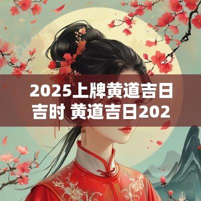 2025上牌黄道吉日吉时 黄道吉日2025一览表